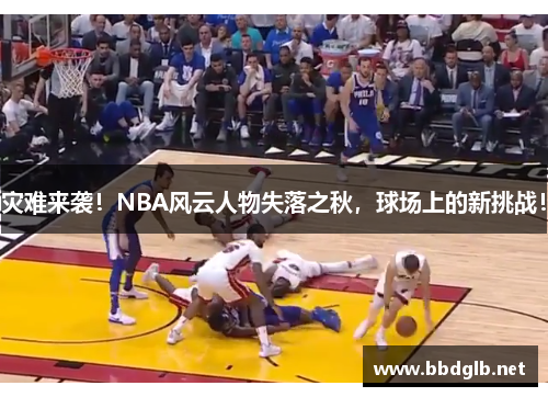 灾难来袭！NBA风云人物失落之秋，球场上的新挑战！