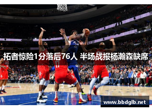 拓者惊险1分落后76人 半场战报杨瀚森缺席