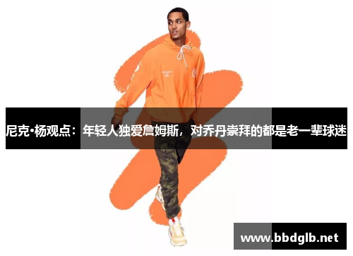 尼克·杨观点：年轻人独爱詹姆斯，对乔丹崇拜的都是老一辈球迷