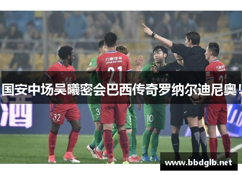 国安中场吴曦密会巴西传奇罗纳尔迪尼奥！